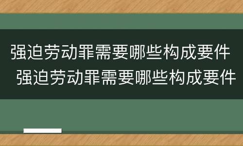 强迫劳动罪需要哪些构成要件 强迫劳动罪需要哪些构成要件呢