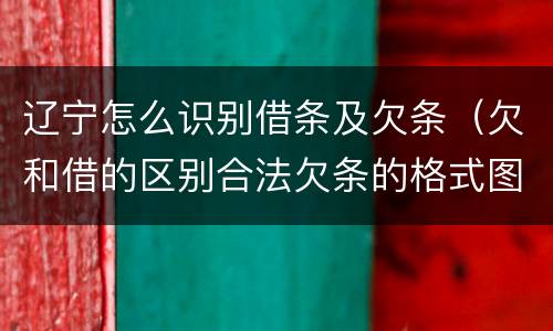 辽宁怎么识别借条及欠条（欠和借的区别合法欠条的格式图片）
