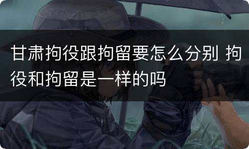 甘肃拘役跟拘留要怎么分别 拘役和拘留是一样的吗