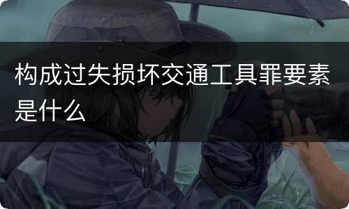 构成过失损坏交通工具罪要素是什么
