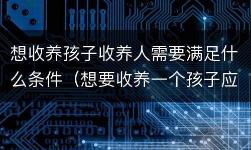 想收养孩子收养人需要满足什么条件（想要收养一个孩子应该怎样去申请）