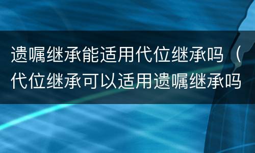 遗嘱继承能适用代位继承吗（代位继承可以适用遗嘱继承吗）