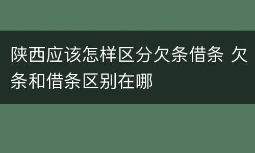 陕西应该怎样区分欠条借条 欠条和借条区别在哪