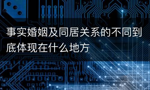 事实婚姻及同居关系的不同到底体现在什么地方