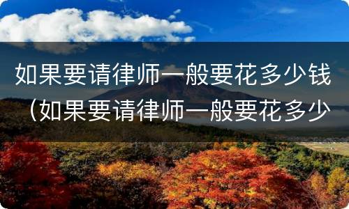 如果要请律师一般要花多少钱（如果要请律师一般要花多少钱费用）