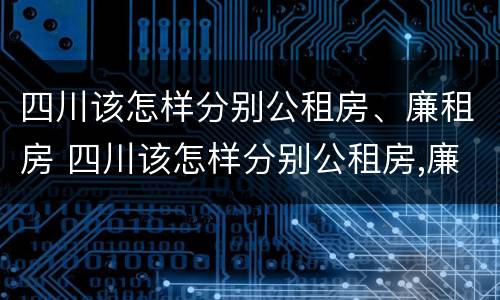 四川该怎样分别公租房、廉租房 四川该怎样分别公租房,廉租房和商品房