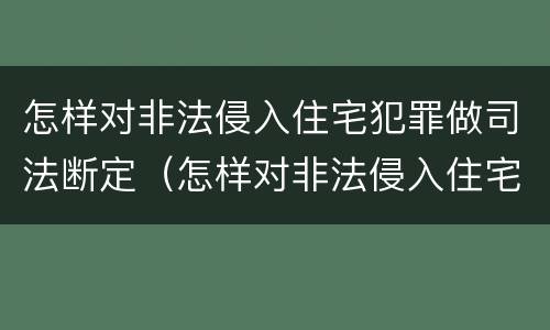 怎样对非法侵入住宅犯罪做司法断定（怎样对非法侵入住宅犯罪做司法断定）