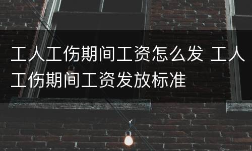 工人工伤期间工资怎么发 工人工伤期间工资发放标准