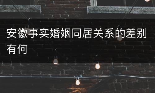 安徽事实婚姻同居关系的差别有何