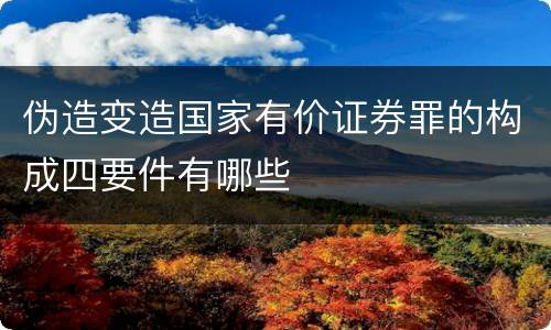 伪造变造国家有价证券罪的构成四要件有哪些