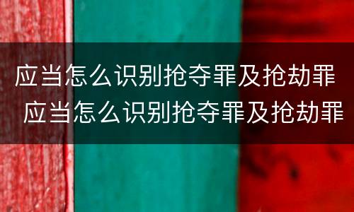 应当怎么识别抢夺罪及抢劫罪 应当怎么识别抢夺罪及抢劫罪