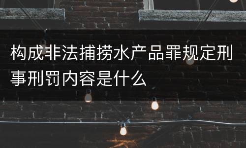 构成非法捕捞水产品罪规定刑事刑罚内容是什么