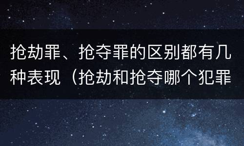 抢劫罪、抢夺罪的区别都有几种表现（抢劫和抢夺哪个犯罪性质严重）
