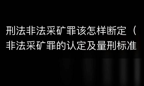 刑法非法采矿罪该怎样断定（非法采矿罪的认定及量刑标准）