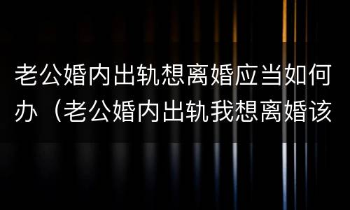 老公婚内出轨想离婚应当如何办（老公婚内出轨我想离婚该怎么办）