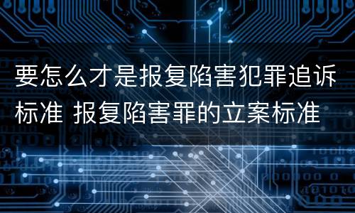 要怎么才是报复陷害犯罪追诉标准 报复陷害罪的立案标准