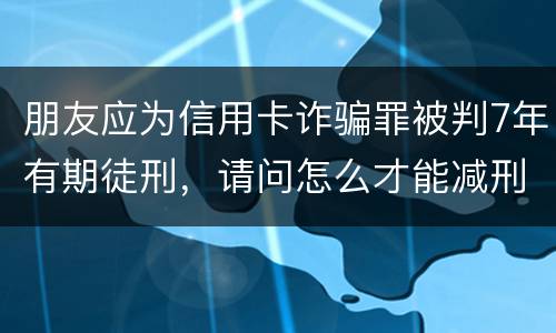 朋友应为信用卡诈骗罪被判7年有期徒刑,请问怎么才能减刑? 刑满释放后,欠银行的钱