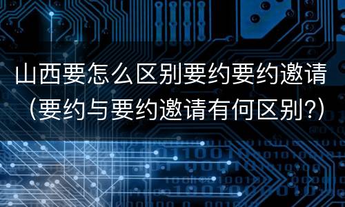 山西要怎么区别要约要约邀请（要约与要约邀请有何区别?）