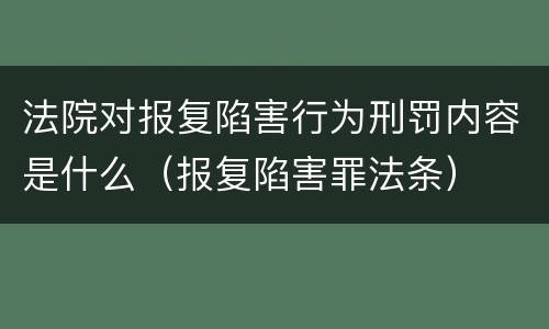 法院对报复陷害行为刑罚内容是什么（报复陷害罪法条）