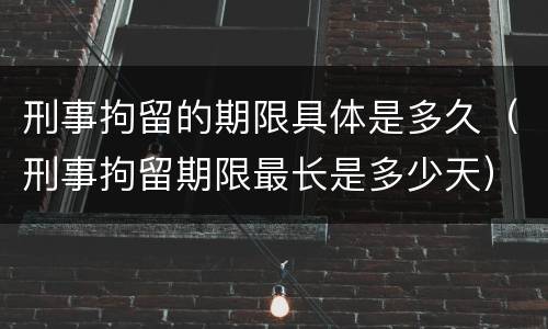 刑事拘留的期限具体是多久（刑事拘留期限最长是多少天）