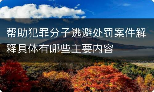 帮助犯罪分子逃避处罚案件解释具体有哪些主要内容