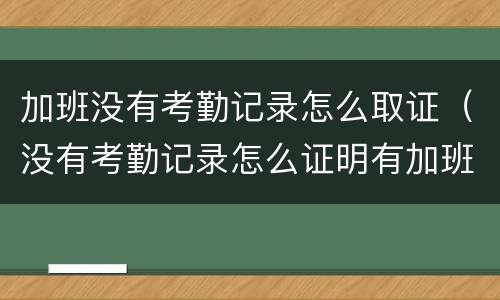 加班没有考勤记录怎么取证（没有考勤记录怎么证明有加班）
