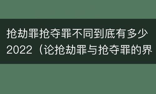 抢劫罪抢夺罪不同到底有多少2022（论抢劫罪与抢夺罪的界限）