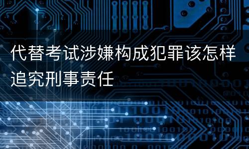 代替考试涉嫌构成犯罪该怎样追究刑事责任