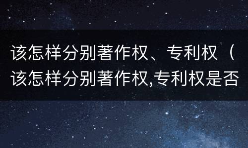 该怎样分别著作权、专利权（该怎样分别著作权,专利权是否合法）