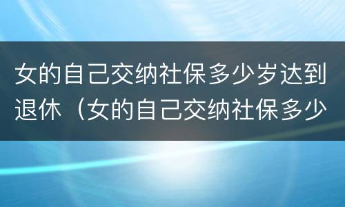 女的自己交纳社保多少岁达到退休（女的自己交纳社保多少岁达到退休年限）