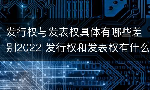 发行权与发表权具体有哪些差别2022 发行权和发表权有什么区别