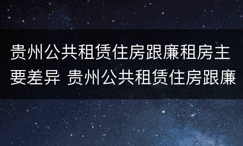 贵州公共租赁住房跟廉租房主要差异 贵州公共租赁住房跟廉租房主要差异在哪里