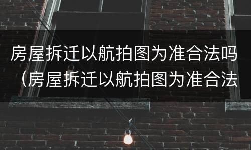 房屋拆迁以航拍图为准合法吗（房屋拆迁以航拍图为准合法吗知乎）