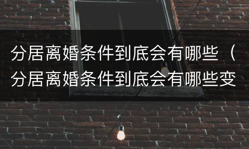 分居离婚条件到底会有哪些（分居离婚条件到底会有哪些变化）