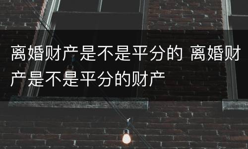 离婚财产是不是平分的 离婚财产是不是平分的财产
