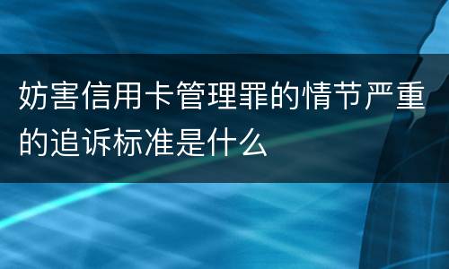 妨害信用卡管理罪的情节严重的追诉标准是什么
