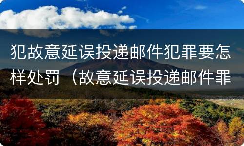 犯故意延误投递邮件犯罪要怎样处罚（故意延误投递邮件罪的立案标准）