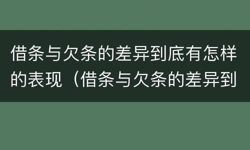 借条与欠条的差异到底有怎样的表现（借条与欠条的差异到底有怎样的表现和影响）
