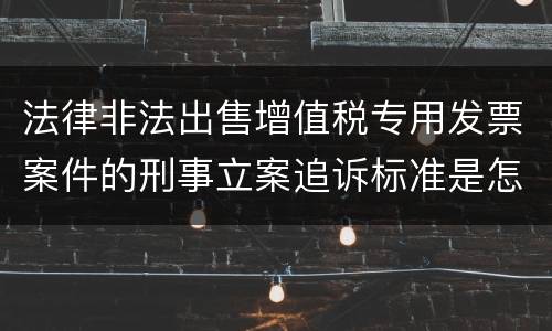法律非法出售增值税专用发票案件的刑事立案追诉标准是怎样规定