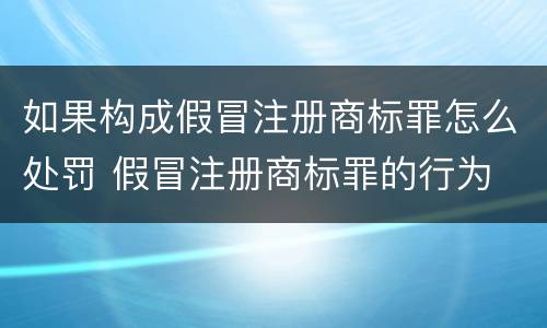如果构成假冒注册商标罪怎么处罚 假冒注册商标罪的行为