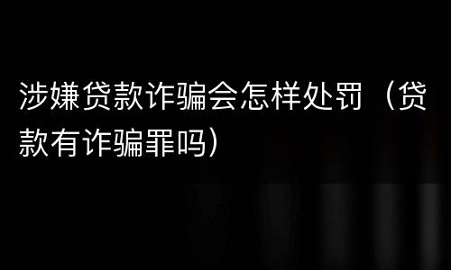 涉嫌贷款诈骗会怎样处罚（贷款有诈骗罪吗）
