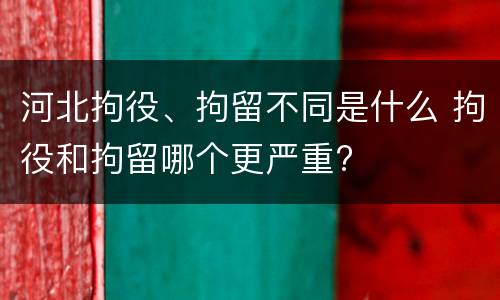河北拘役、拘留不同是什么 拘役和拘留哪个更严重?
