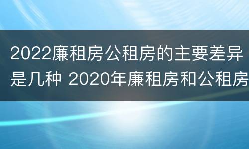 2022廉租房公租房的主要差异是几种 2020年廉租房和公租房的区别
