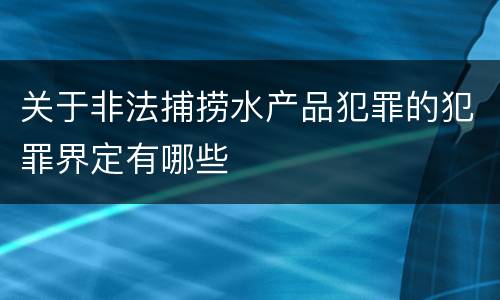 关于非法捕捞水产品犯罪的犯罪界定有哪些