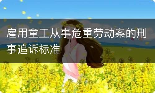 雇用童工从事危重劳动案的刑事追诉标准