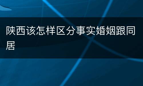 陕西该怎样区分事实婚姻跟同居