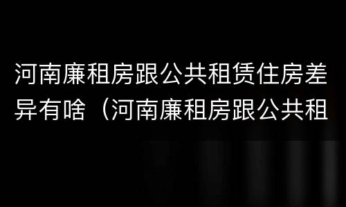 河南廉租房跟公共租赁住房差异有啥（河南廉租房跟公共租赁住房差异有啥不同）