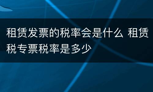 租赁发票的税率会是什么 租赁税专票税率是多少