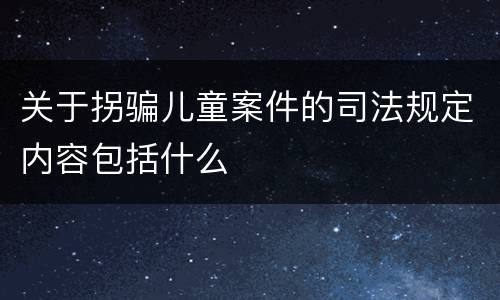关于拐骗儿童案件的司法规定内容包括什么