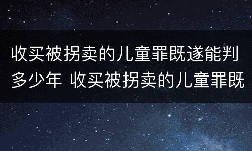 收买被拐卖的儿童罪既遂能判多少年 收买被拐卖的儿童罪既遂能判多少年以上